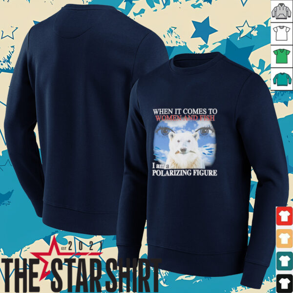 When it comes to women and fish I am a polarizing figure shirt